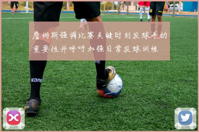 詹姆斯强调比赛关键时刻发球手的重要性并呼吁加强日常发球训练