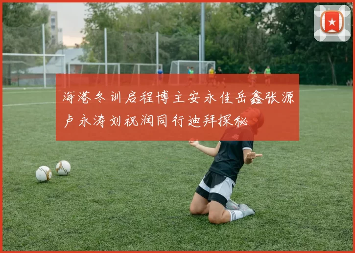 海港冬训启程博主安永佳岳鑫张源卢永涛刘祝润同行迪拜探秘