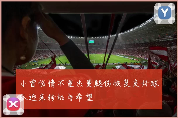 小曾伤情不重杰曼腿伤恢复良好球队迎来转机与希望