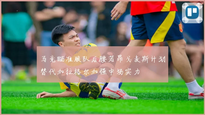 马竞瞄准狼队后腰若昂戈麦斯计划替代加拉格尔加强中场实力