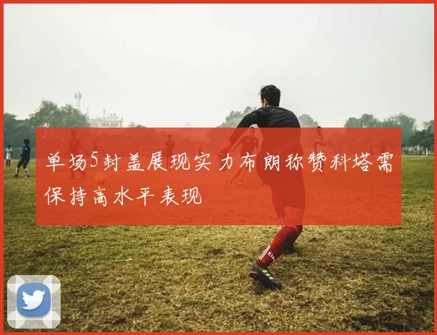 单场5封盖展现实力布朗称赞科塔需保持高水平表现