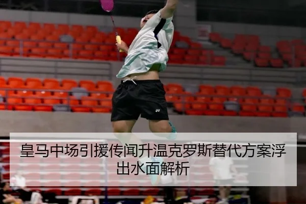 皇马中场引援传闻升温克罗斯替代方案浮出水面解析